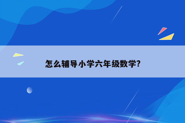 怎么辅导小学六年级数学?