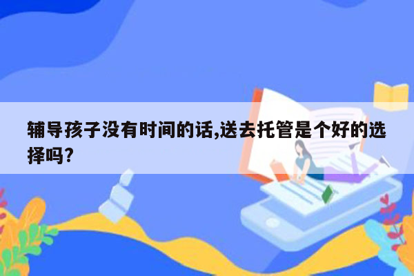 辅导孩子没有时间的话,送去托管是个好的选择吗?