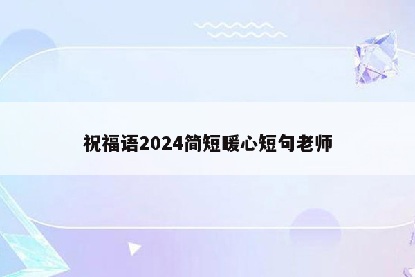 祝福语2024简短暖心短句老师