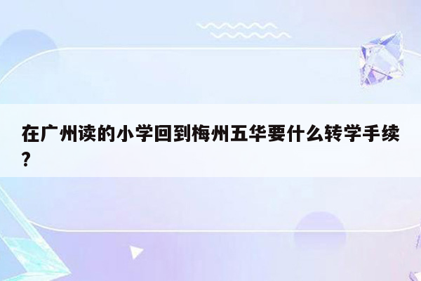 在广州读的小学回到梅州五华要什么转学手续?