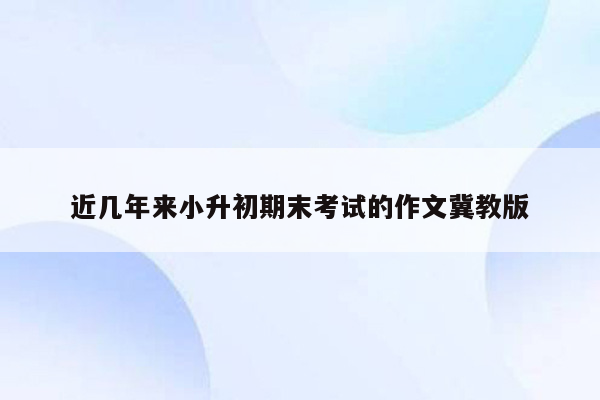 近几年来小升初期末考试的作文冀教版