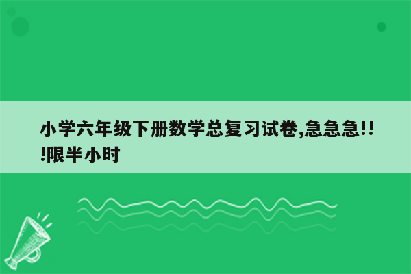 小学六年级下册数学总复习试卷,急急急!!!限半小时