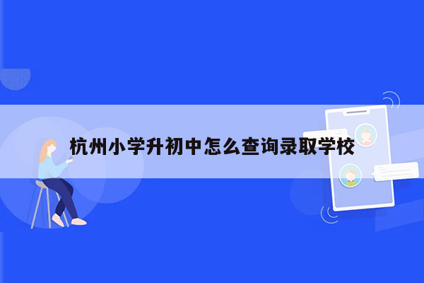 杭州小学升初中怎么查询录取学校