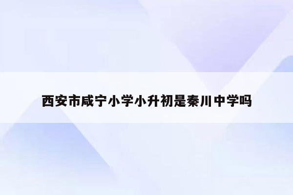 西安市咸宁小学小升初是秦川中学吗