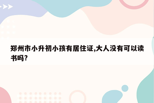 郑州市小升初小孩有居住证,大人没有可以读书吗?