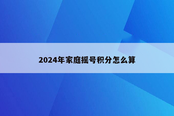 2024年家庭摇号积分怎么算