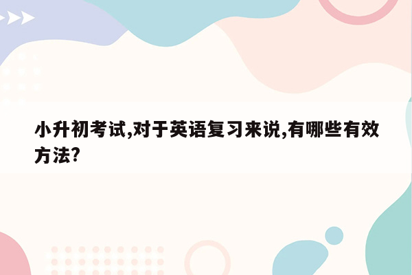 小升初考试,对于英语复习来说,有哪些有效方法?