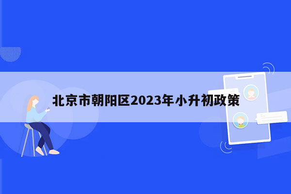 北京市朝阳区2023年小升初政策