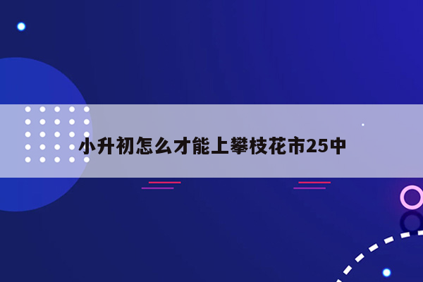 小升初怎么才能上攀枝花市25中