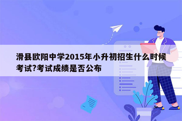 滑县欧阳中学2015年小升初招生什么时候考试?考试成绩是否公布