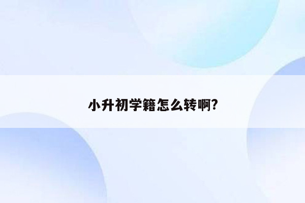 小升初学籍怎么转啊?