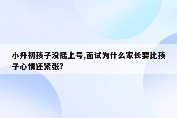 小升初孩子没摇上号,面试为什么家长要比孩子心情还紧张?