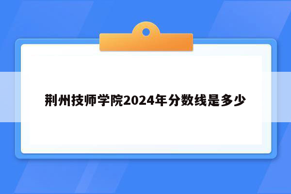 荆州技师学院2024年分数线是多少