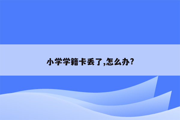 小学学籍卡丢了,怎么办?