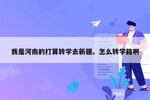 我是河南的打算转学去新疆。怎么转学籍啊