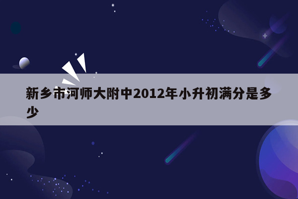 新乡市河师大附中2012年小升初满分是多少