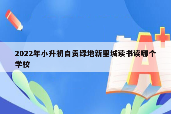 2022年小升初自贡绿地新里城读书读哪个学校