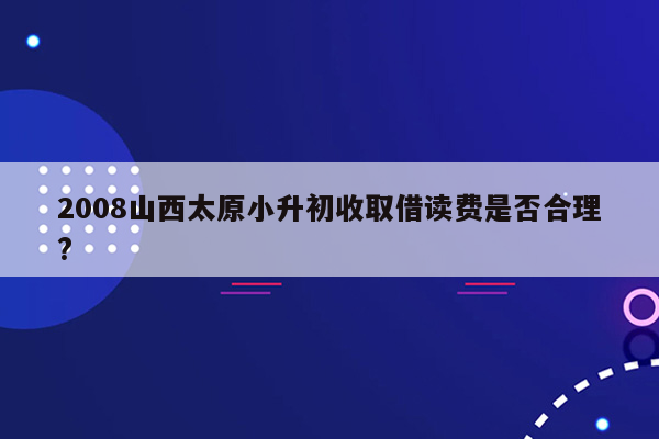 2008山西太原小升初收取借读费是否合理?