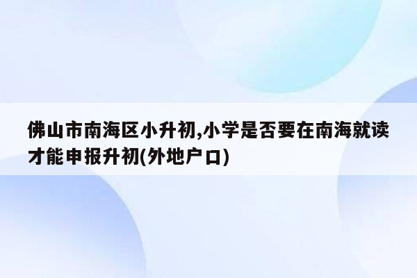 佛山市南海区小升初,小学是否要在南海就读才能申报升初(外地户口)