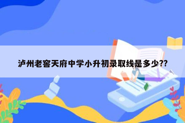 泸州老窖天府中学小升初录取线是多少??