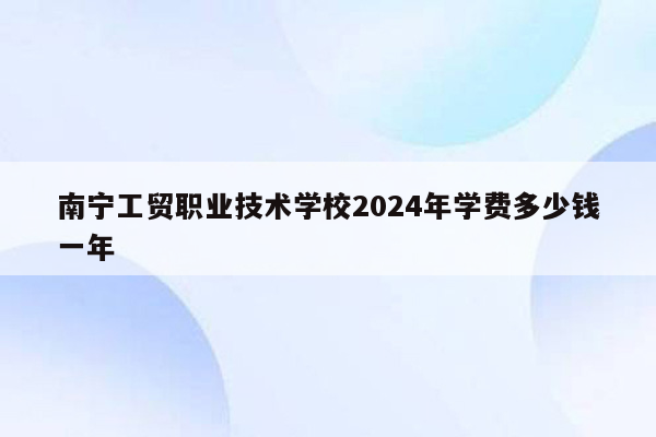 南宁工贸职业技术学校2024年学费多少钱一年