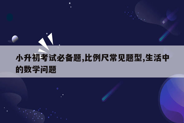 小升初考试必备题,比例尺常见题型,生活中的数学问题