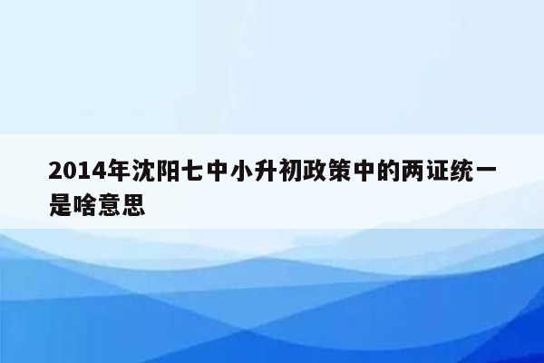 2014年沈阳七中小升初政策中的两证统一是啥意思