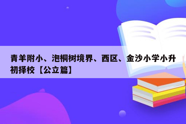 青羊附小、泡桐树境界、西区、金沙小学小升初择校【公立篇】