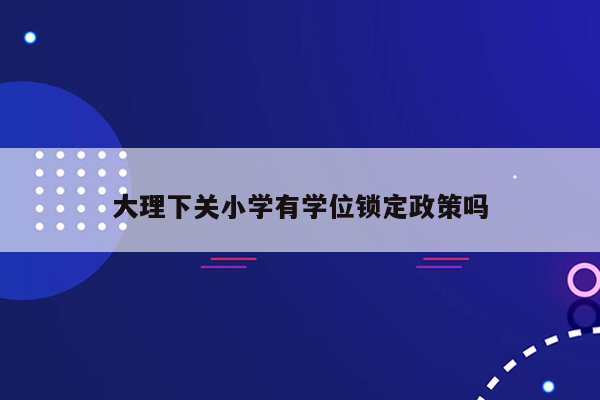 大理下关小学有学位锁定政策吗