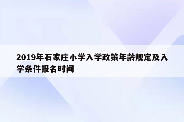 2019年石家庄小学入学政策年龄规定及入学条件报名时间