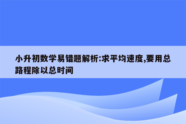 小升初数学易错题解析:求平均速度,要用总路程除以总时间