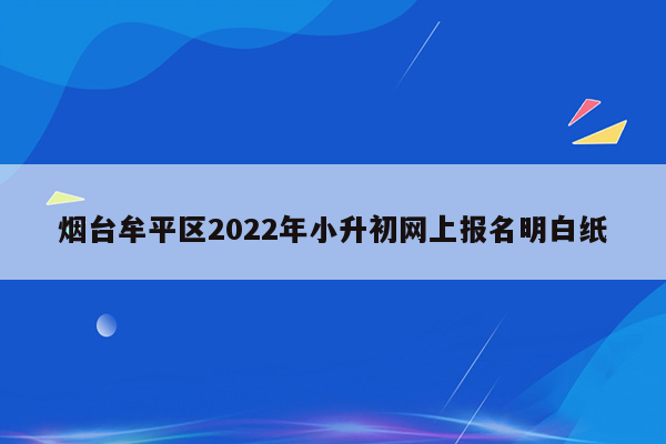 烟台牟平区2022年小升初网上报名明白纸