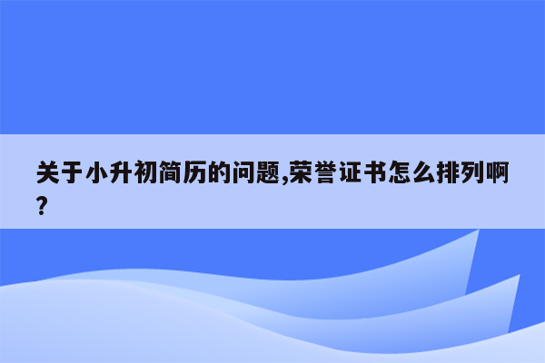 关于小升初简历的问题,荣誉证书怎么排列啊?