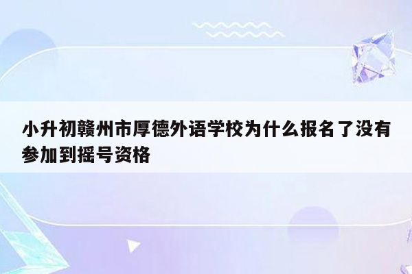 小升初赣州市厚德外语学校为什么报名了没有参加到摇号资格