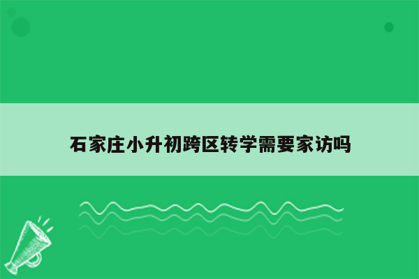 石家庄小升初跨区转学需要家访吗