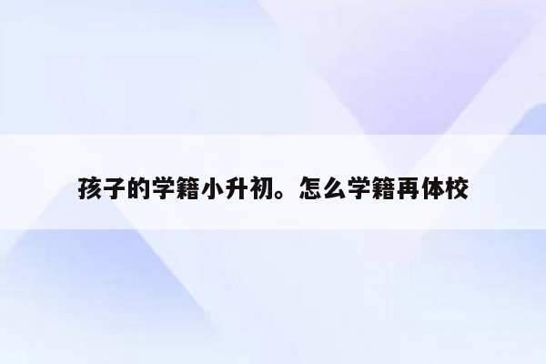 孩子的学籍小升初。怎么学籍再体校