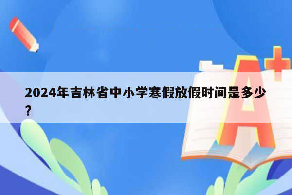 2024年吉林省中小学寒假放假时间是多少?