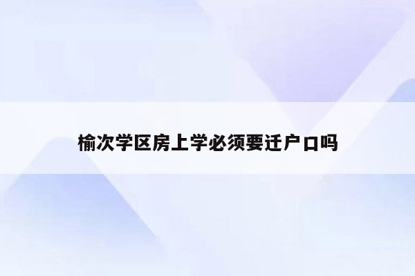 榆次学区房上学必须要迁户口吗