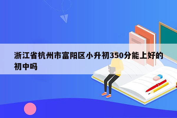 浙江省杭州市富阳区小升初350分能上好的初中吗