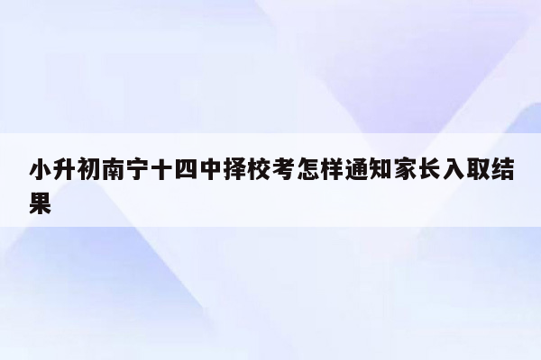 小升初南宁十四中择校考怎样通知家长入取结果