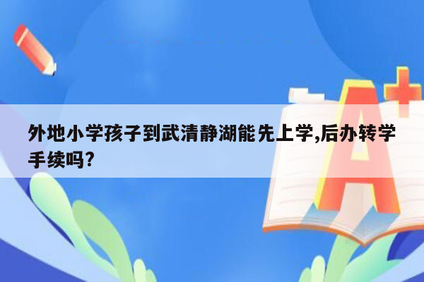 外地小学孩子到武清静湖能先上学,后办转学手续吗?