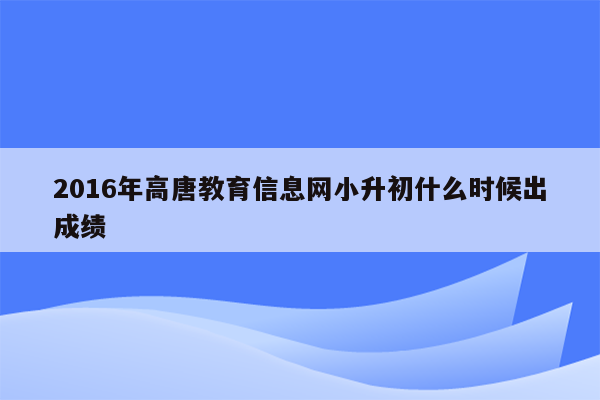 2016年高唐教育信息网小升初什么时候出成绩