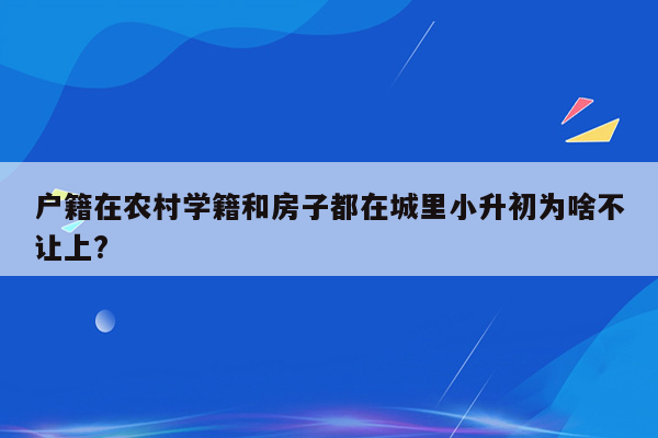 户籍在农村学籍和房子都在城里小升初为啥不让上?