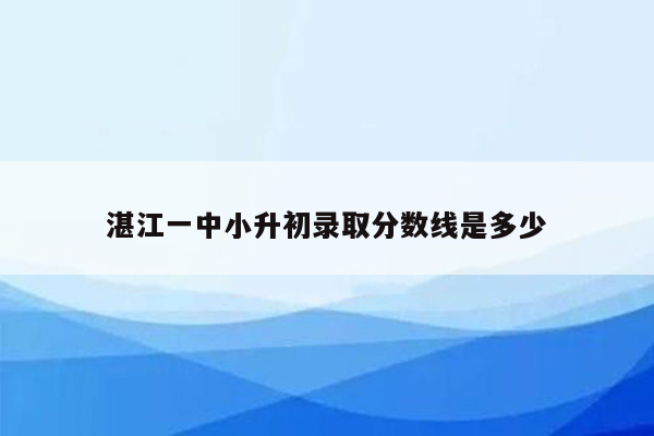 湛江一中小升初录取分数线是多少