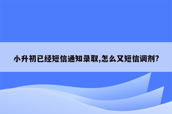 小升初已经短信通知录取,怎么又短信调剂?