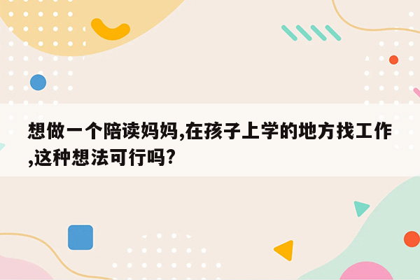 想做一个陪读妈妈,在孩子上学的地方找工作,这种想法可行吗?