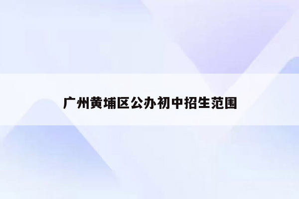 广州黄埔区公办初中招生范围