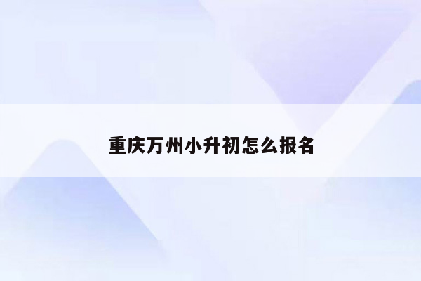 重庆万州小升初怎么报名