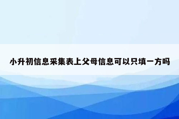 小升初信息采集表上父母信息可以只填一方吗