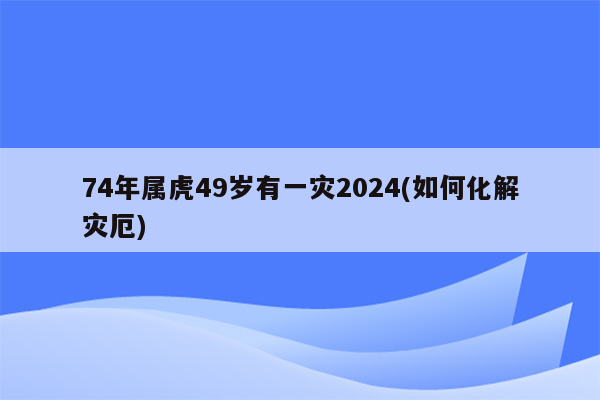 74年属虎49岁有一灾2024(如何化解灾厄)